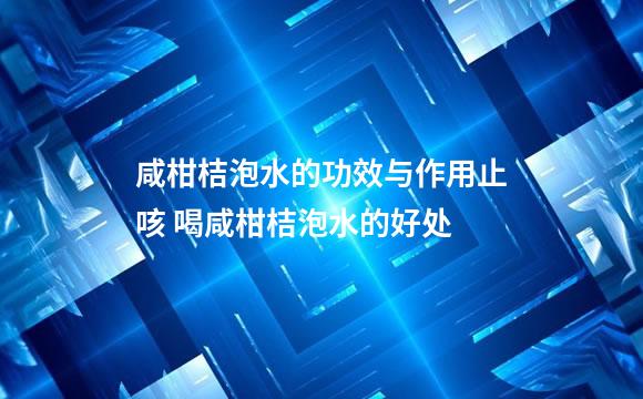 咸柑桔泡水的功效与作用止咳 喝咸柑桔泡水的好处